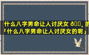 什么八字男命让人讨厌女 🌸 的「什么八字男命让人讨厌女的呢」